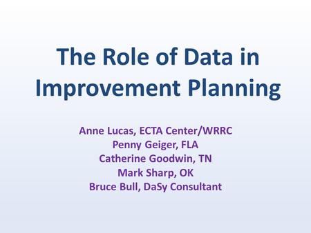 The Role of Data in Improvement Planning Anne Lucas, ECTA Center/WRRC Penny Geiger, FLA Catherine Goodwin, TN Mark Sharp, OK Bruce Bull, DaSy Consultant.