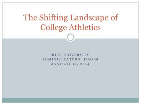 RICE UNIVERSITY ADMINISTRATORS’ FORUM JANUARY 14, 2014 The Shifting Landscape of College Athletics.