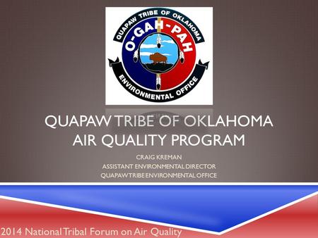 QUAPAW TRIBE OF OKLAHOMA AIR QUALITY PROGRAM CRAIG KREMAN ASSISTANT ENVIRONMENTAL DIRECTOR QUAPAW TRIBE ENVIRONMENTAL OFFICE 2014 National Tribal Forum.