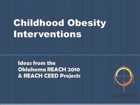 Childhood Obesity Interventions Ideas from the Oklahoma REACH 2010 & REACH CEED Projects.