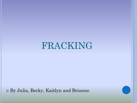 FRACKING By Julia, Becky, Kaitlyn and Brianne. W HAT IS F RACKING ? Hydraulic Fracturing or Fracking is the process of drilling and injecting Fracking.