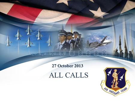 ALL CALLS 27 October 2013. DATES Oct 2013 = Optional Implementation (ANG) Jan 2014 = Air Force Reserves Oct 2015 = Mandatory Implementation (ANG) CCAF.