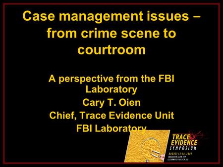 Case management issues – from crime scene to courtroom A perspective from the FBI Laboratory Cary T. Oien Chief, Trace Evidence Unit FBI Laboratory.