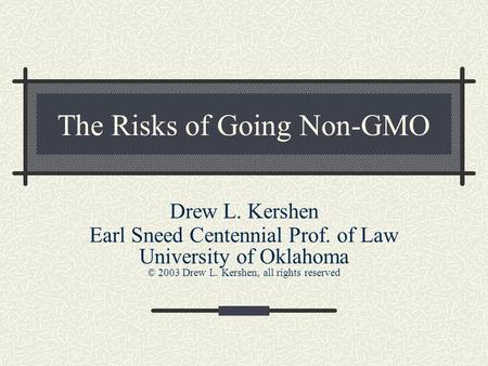 The Risks of Going Non-GMO Drew L. Kershen Earl Sneed Centennial Prof. of Law University of Oklahoma © 2003 Drew L. Kershen, all rights reserved.