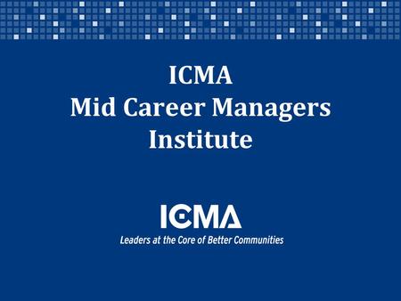 ICMA Mid Career Managers Institute. Designed for ICMA members who are credentialed and who want to engage in a focused course of study and connection.