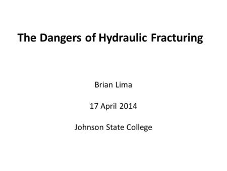 The Dangers of Hydraulic Fracturing Brian Lima 17 April 2014 Johnson State College.