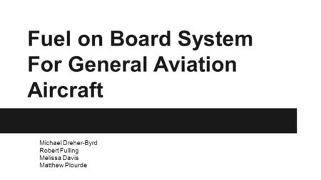 Fuel on Board System For General Aviation Aircraft Michael Dreher-Byrd Robert Fulling Melissa Davis Matthew Plourde.