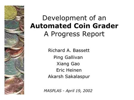 Development of an Automated Coin Grader A Progress Report Richard A. Bassett Ping Gallivan Xiang Gao Eric Heinen Akarsh Sakalaspur MASPLAS - April 19,