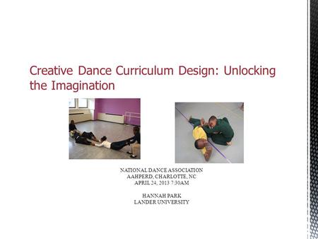 Creative Dance Curriculum Design: Unlocking the Imagination NATIONAL DANCE ASSOCIATION AAHPERD, CHARLOTTE, NC APRIL 24, 2013 7:30AM HANNAH PARK LANDER.