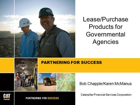 PARTNERING FOR SUCCESS Lease/Purchase Products for Governmental Agencies Bob Chapple/Karen McManus Caterpillar Financial Services Corporation.