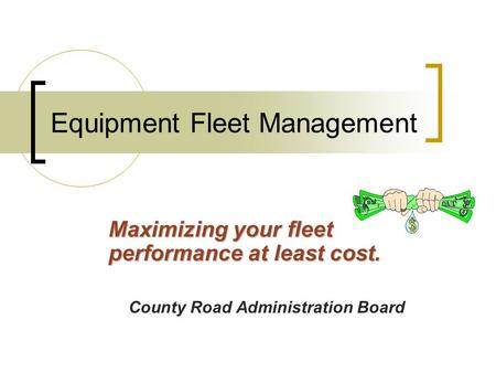 Equipment Fleet Management Maximizing your fleet performance at least cost. County Road Administration Board.
