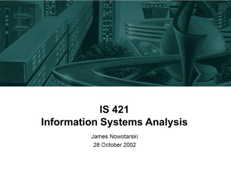 IS 421 Information Systems Analysis James Nowotarski 28 October 2002.