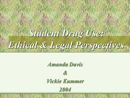 Student Drug Use: Ethical & Legal Perspectives Amanda Davis & Vickie Kummer 2004.