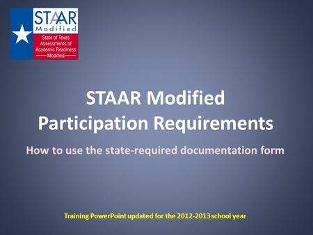 STAAR Modified Participation Requirements How to use the state-required documentation form Training PowerPoint updated for the 2012-2013 school year.