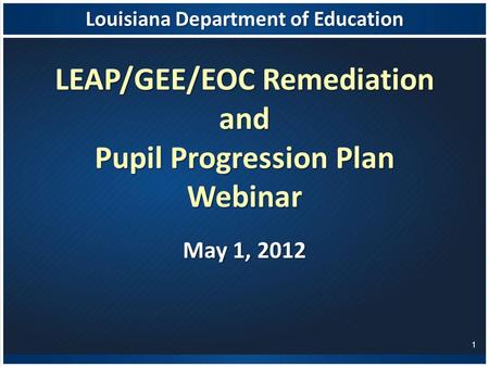 Louisiana Department of Education LEAP/GEE/EOC Remediation and Pupil Progression Plan Webinar May 1, 2012 1.