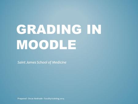 GRADING IN MOODLE Saint James School of Medicine Prepared - Oscar Andrade - Faculty training 2014.