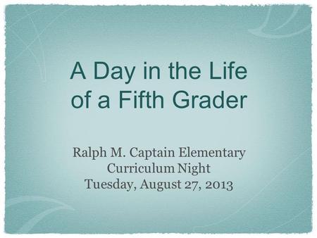 A Day in the Life of a Fifth Grader Ralph M. Captain Elementary Curriculum Night Tuesday, August 27, 2013.