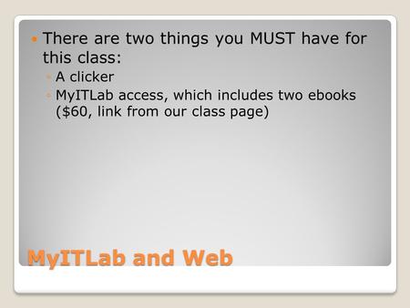 MyITLab and Web There are two things you MUST have for this class: ◦A clicker ◦MyITLab access, which includes two ebooks ($60, link from our class page)
