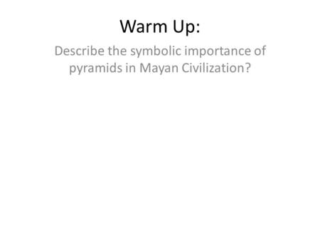 Warm Up: Describe the symbolic importance of pyramids in Mayan Civilization?