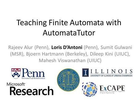 Teaching Finite Automata with AutomataTutor Rajeev Alur (Penn), Loris D’Antoni (Penn), Sumit Gulwani (MSR), Bjoern Hartmann (Berkeley), Dileep Kini (UIUC),
