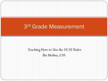 -Teaching How to Use the FCAT Ruler Ilia Molina, CSS 3 rd Grade Measurement.