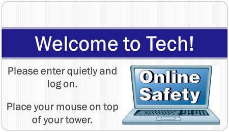 Please enter quietly and log on. Place your mouse on top of your tower. Welcome to Tech!