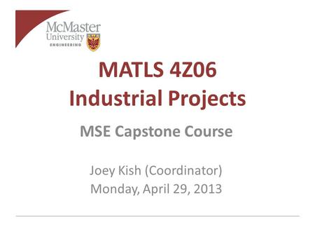 MATLS 4Z06 Industrial Projects MSE Capstone Course Joey Kish (Coordinator) Monday, April 29, 2013.