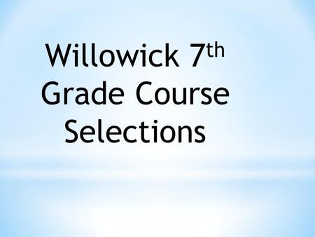 Willowick 7 th Grade Course Selections. ELECTIVES Instrumental Music—Meets every other day all year Choir—Meets every other day all year Exploratory music—Meets.