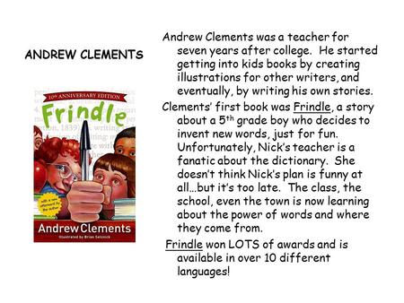 ANDREW CLEMENTS Andrew Clements was a teacher for seven years after college. He started getting into kids books by creating illustrations for other writers,