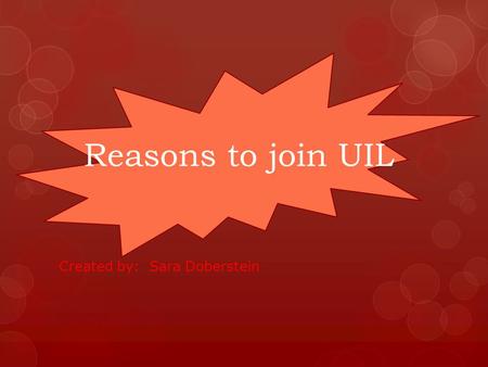 Reasons to join UIL Created by: Sara Doberstein Reason 1: It’s Fun! UIL is so much fun. Not only is it a way to learn new cool things, but it also a.
