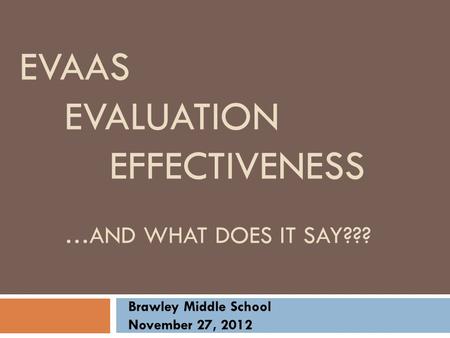 EVAAS EVALUATION EFFECTIVENESS …AND WHAT DOES IT SAY??? Brawley Middle School November 27, 2012.