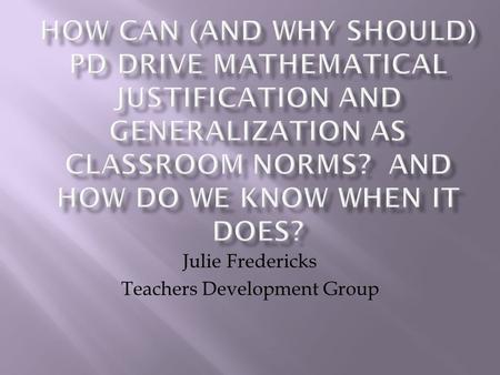 Julie Fredericks Teachers Development Group.  Definition and Purpose  What is a mathematical justification and what purposes does mathematical justification.