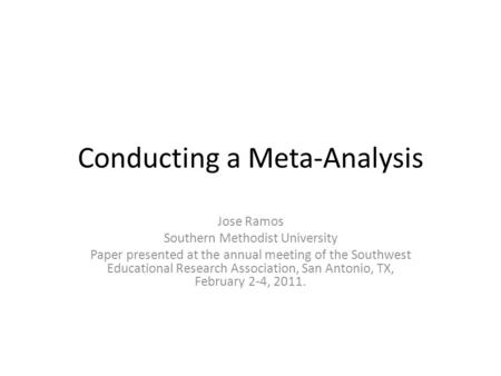 Conducting a Meta-Analysis Jose Ramos Southern Methodist University Paper presented at the annual meeting of the Southwest Educational Research Association,