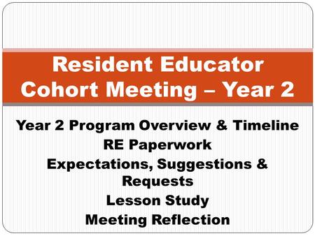 Year 2 Program Overview & Timeline RE Paperwork Expectations, Suggestions & Requests Lesson Study Meeting Reflection Resident Educator Cohort Meeting –