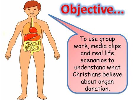 Objective... To use group work, media clips and real life scenarios to understand what Christians believe about organ donation.