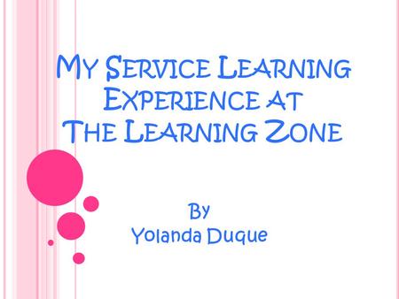 M Y S ERVICE L EARNING E XPERIENCE AT T HE L EARNING Z ONE By Yolanda Duque.