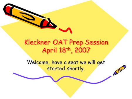 Kleckner OAT Prep Session April 18 th, 2007 Welcome, have a seat we will get started shortly.