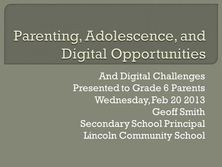 And Digital Challenges Presented to Grade 6 Parents Wednesday, Feb 20 2013 Geoff Smith Secondary School Principal Lincoln Community School.