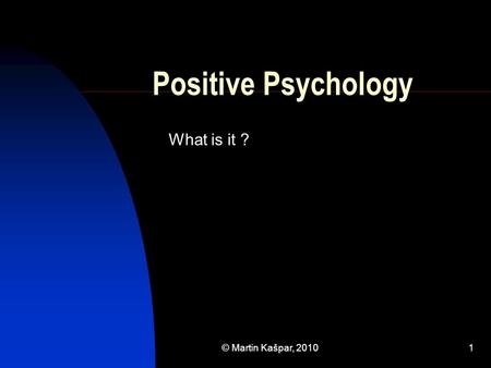© Martin Kašpar, 20101 Positive Psychology What is it ?