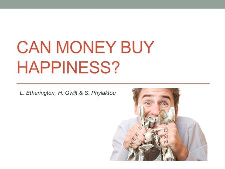 CAN MONEY BUY HAPPINESS? L. Etherington, H. Gwilt & S. Phylaktou.