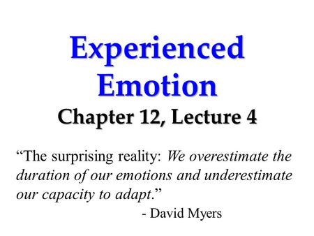 Experienced Emotion Chapter 12, Lecture 4 “The surprising reality: We overestimate the duration of our emotions and underestimate our capacity to adapt.”