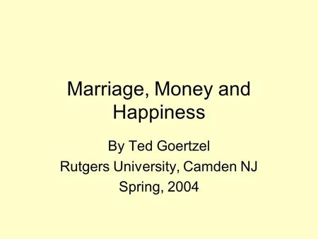 Marriage, Money and Happiness By Ted Goertzel Rutgers University, Camden NJ Spring, 2004.