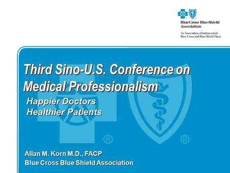 Third Sino-U.S. Conference on Medical Professionalism Allan M. Korn M.D., FACP Blue Cross Blue Shield Association Happier Doctors Healthier Patients.