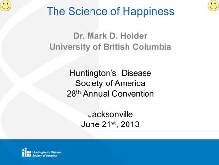 The Science of Happiness Dr. Mark D. Holder University of British Columbia Huntington’s Disease Society of America 28 th Annual Convention Jacksonville.