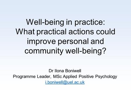 Well-being in practice: What practical actions could improve personal and community well-being? Dr Ilona Boniwell Programme Leader, MSc Applied Positive.