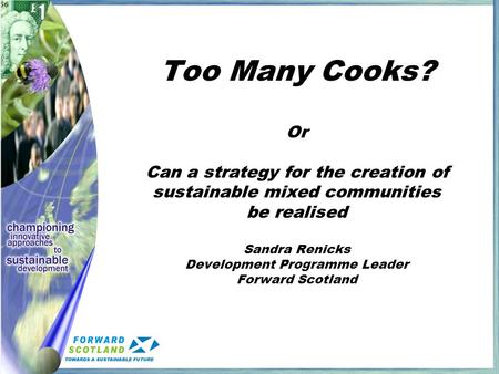 Too Many Cooks? Or Can a strategy for the creation of sustainable mixed communities be realised Sandra Renicks Development Programme Leader Forward Scotland.