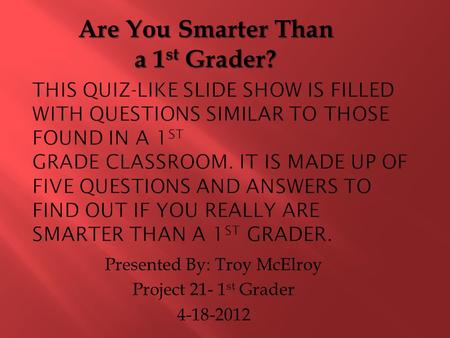Presented By: Troy McElroy Project 21- 1 st Grader 4-18-2012 Are You Smarter Than a 1 st Grader?