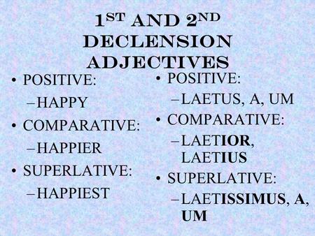 1 st and 2 nd declension ADJECTIVES POSITIVE: –HAPPY COMPARATIVE: –HAPPIER SUPERLATIVE: –HAPPIEST POSITIVE: –LAETUS, A, UM COMPARATIVE: –LAETIOR, LAETIUS.
