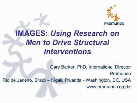 IMAGES: Using Research on Men to Drive Structural Interventions Gary Barker, PhD, International Director Promundo Rio de Janeiro, Brazil – Kigali, Rwanda.