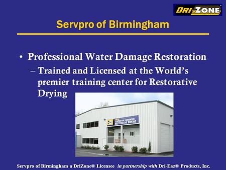 Servpro of Birmingham a DriZone® Licensee in partnership with Dri-Eaz® Products, Inc. Servpro of Birmingham Professional Water Damage Restoration – Trained.